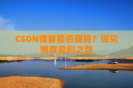 CSDN博客能否赚钱？探究博客盈利之路